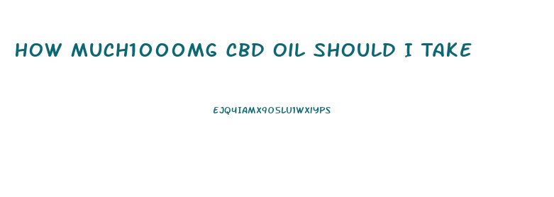 How Much1000mg Cbd Oil Should I Take