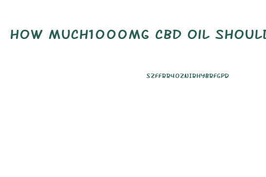 How Much1000mg Cbd Oil Should I Take