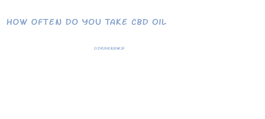 How Often Do You Take Cbd Oil