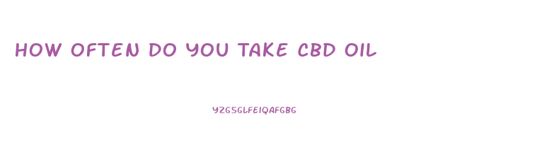 How Often Do You Take Cbd Oil