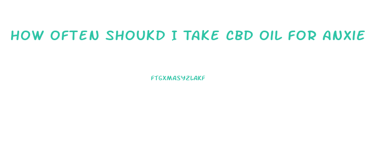 How Often Shoukd I Take Cbd Oil For Anxiety