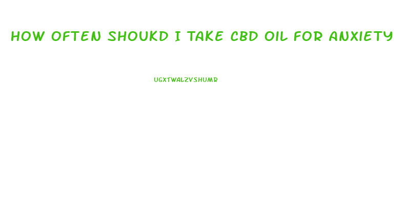 How Often Shoukd I Take Cbd Oil For Anxiety