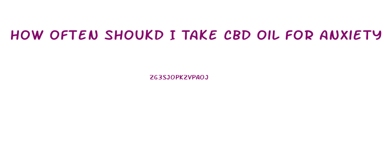 How Often Shoukd I Take Cbd Oil For Anxiety