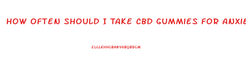 How Often Should I Take Cbd Gummies For Anxiety