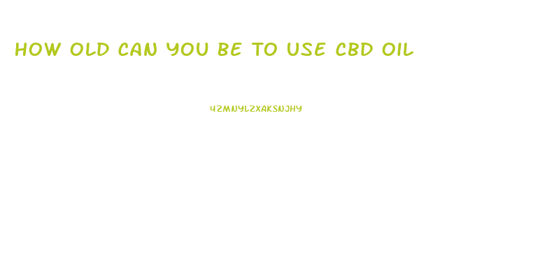 How Old Can You Be To Use Cbd Oil