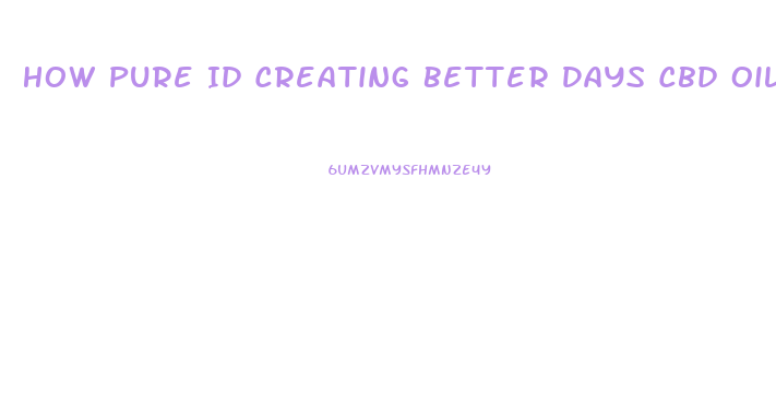 How Pure Id Creating Better Days Cbd Oil