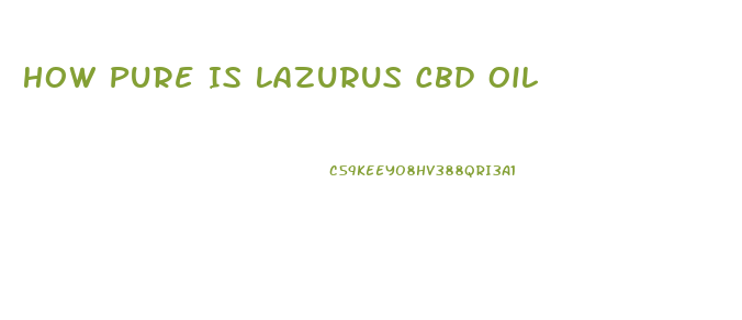 How Pure Is Lazurus Cbd Oil