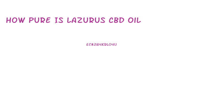 How Pure Is Lazurus Cbd Oil