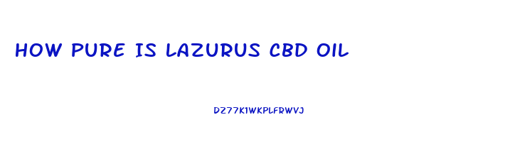 How Pure Is Lazurus Cbd Oil