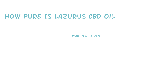How Pure Is Lazurus Cbd Oil