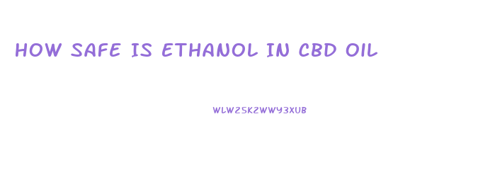 How Safe Is Ethanol In Cbd Oil