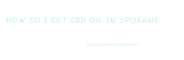 How So I Get Cbd Oil In Spokane