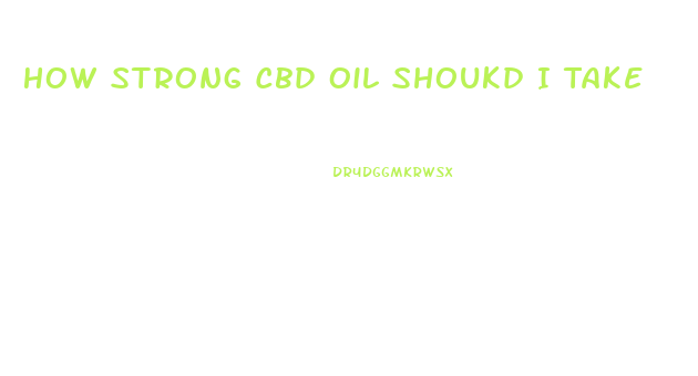 How Strong Cbd Oil Shoukd I Take