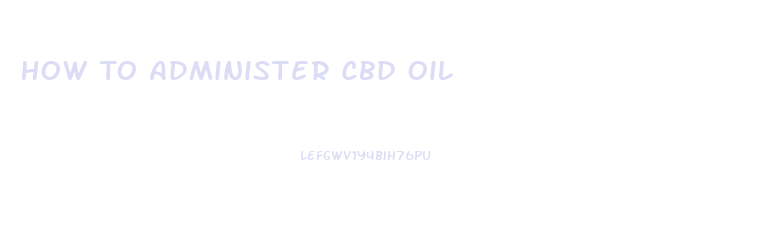 How To Administer Cbd Oil