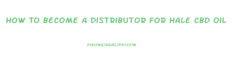 How To Become A Distributor For Hale Cbd Oil