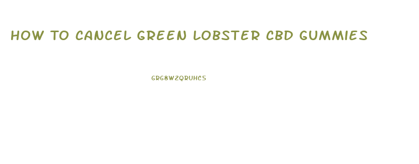 How To Cancel Green Lobster Cbd Gummies