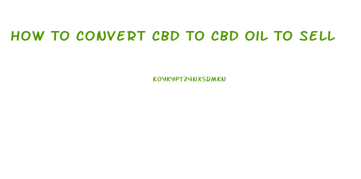 How To Convert Cbd To Cbd Oil To Sell