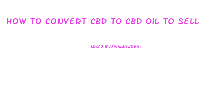 How To Convert Cbd To Cbd Oil To Sell