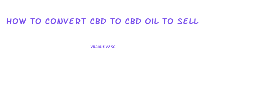 How To Convert Cbd To Cbd Oil To Sell