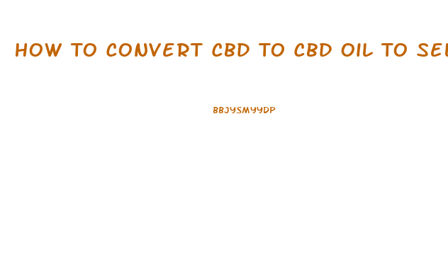 How To Convert Cbd To Cbd Oil To Sell