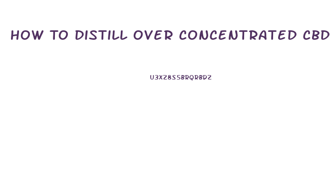 How To Distill Over Concentrated Cbd Oil