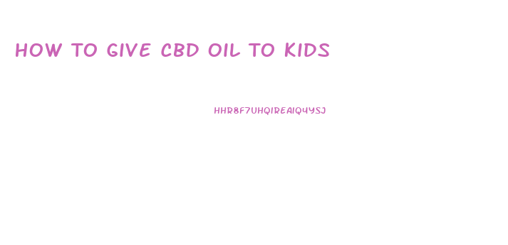 How To Give Cbd Oil To Kids