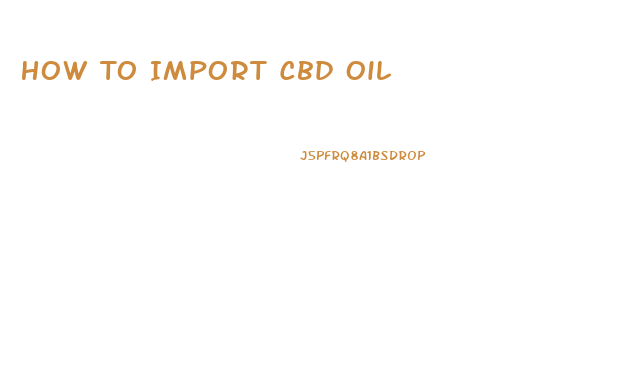 How To Import Cbd Oil