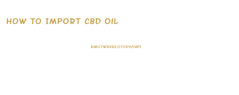 How To Import Cbd Oil