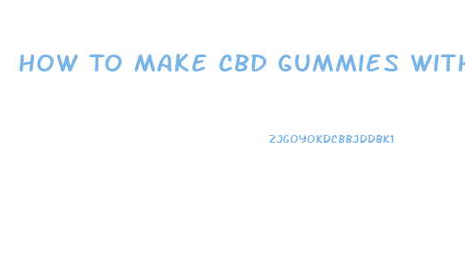 How To Make Cbd Gummies With Cbd Oil