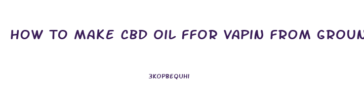 How To Make Cbd Oil Ffor Vapin From Ground Cbd Flower