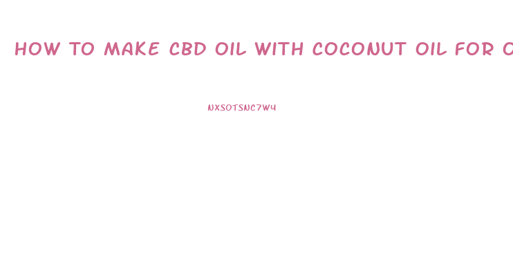 How To Make Cbd Oil With Coconut Oil For Oral Use