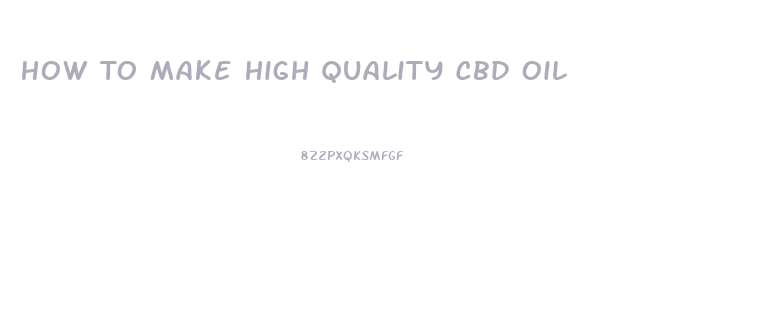 How To Make High Quality Cbd Oil