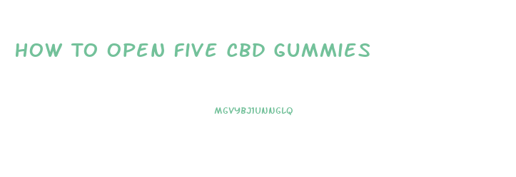 How To Open Five Cbd Gummies