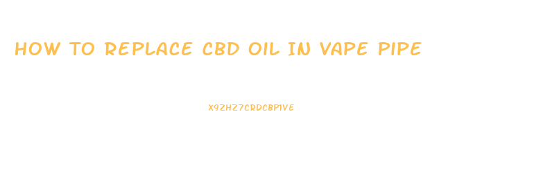 How To Replace Cbd Oil In Vape Pipe