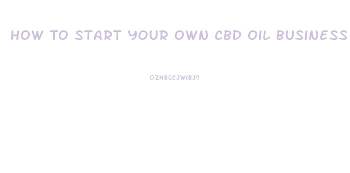 How To Start Your Own Cbd Oil Business
