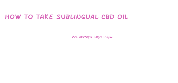 How To Take Sublingual Cbd Oil