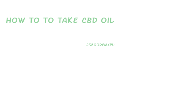 How To To Take Cbd Oil