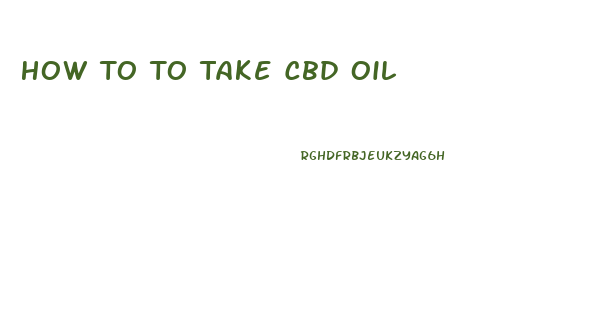 How To To Take Cbd Oil