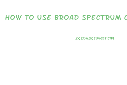 How To Use Broad Spectrum Cbd Oil