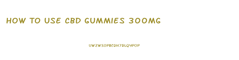 How To Use Cbd Gummies 300mg