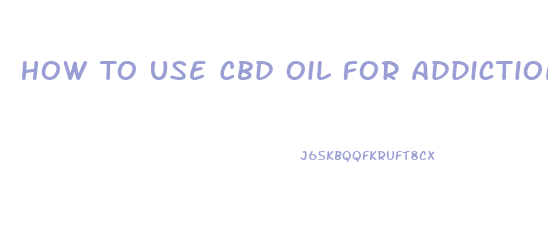 How To Use Cbd Oil For Addictions