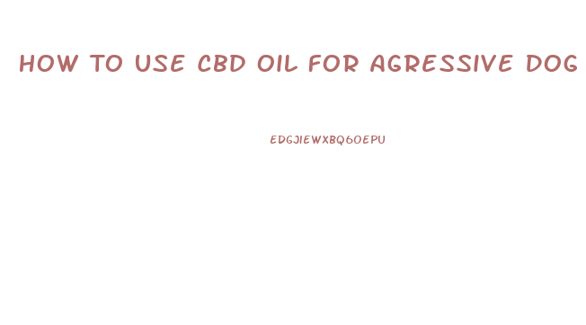 How To Use Cbd Oil For Agressive Dog