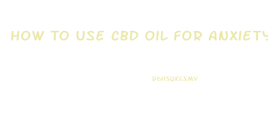 How To Use Cbd Oil For Anxiety