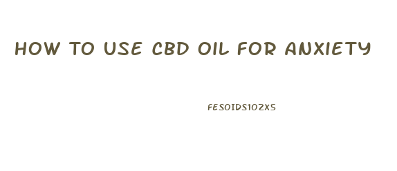 How To Use Cbd Oil For Anxiety