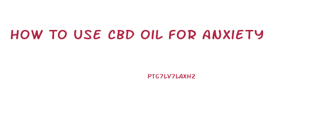 How To Use Cbd Oil For Anxiety