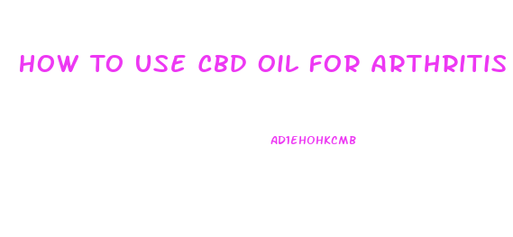 How To Use Cbd Oil For Arthritis