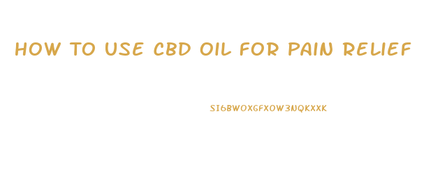 How To Use Cbd Oil For Pain Relief