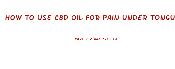 How To Use Cbd Oil For Pain Under Tongue