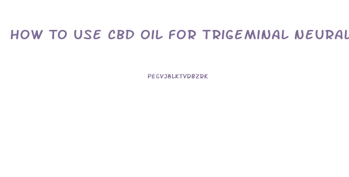 How To Use Cbd Oil For Trigeminal Neuralgia