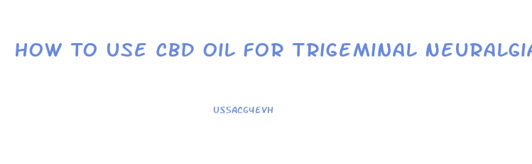How To Use Cbd Oil For Trigeminal Neuralgia